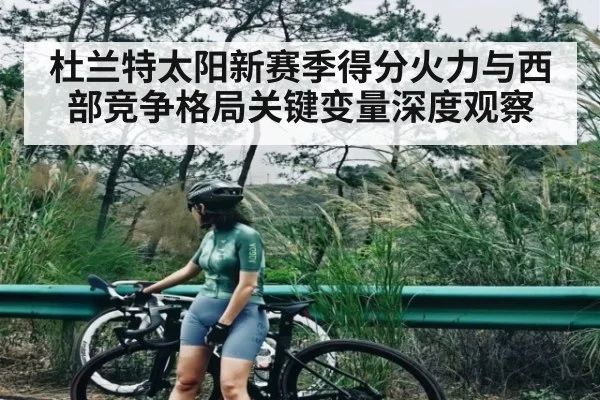 杜兰特太阳新赛季得分火力与西部竞争格局关键变量深度观察