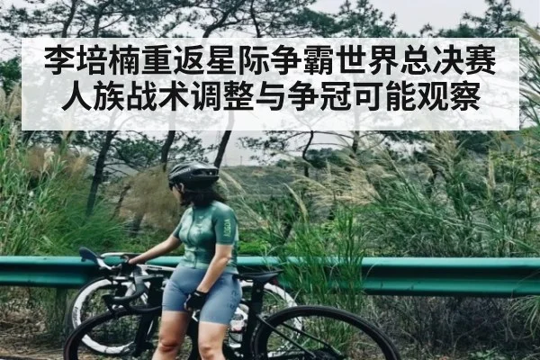 李培楠重返星际争霸世界总决赛 人族战术调整与争冠可能观察