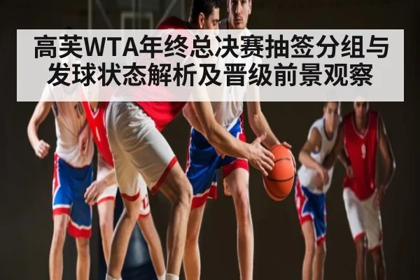 高芙WTA年终总决赛抽签分组与发球状态解析及晋级前景观察