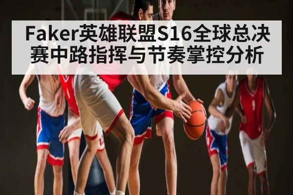 Faker英雄联盟S16全球总决赛中路指挥与节奏掌控分析